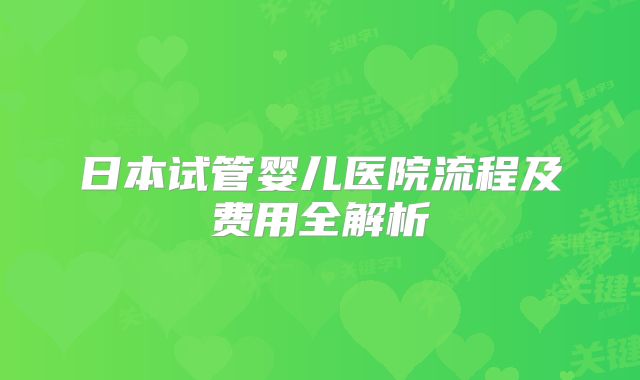 日本试管婴儿医院流程及费用全解析