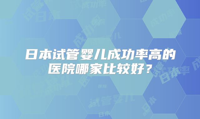日本试管婴儿成功率高的医院哪家比较好?