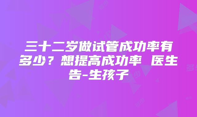 三十二岁做试管成功率有多少？想提高成功率 医生告-生孩子