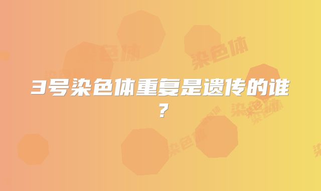 3号染色体重复是遗传的谁?