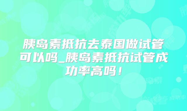 胰岛素抵抗去泰国做试管可以吗_胰岛素抵抗试管成功率高吗!