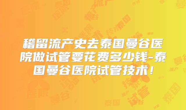 稽留流产史去泰国曼谷医院做试管要花费多少钱-泰国曼谷医院试管技术！