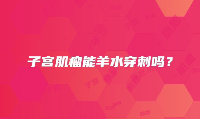 子宫肌瘤能羊水穿刺吗？