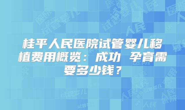 桂平人民医院试管婴儿移植费用概览：成功 孕育需要多少钱？