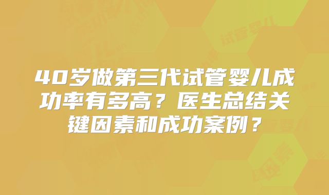 40岁做第三代试管婴儿成功率有多高？医生总结关键因素和成功案例？