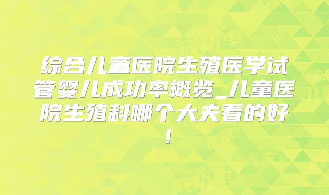 综合儿童医院生殖医学试管婴儿成功率概览_儿童医院生殖科哪个大夫看的好！