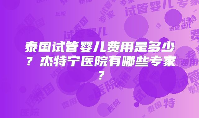 泰国试管婴儿费用是多少？杰特宁医院有哪些专家？