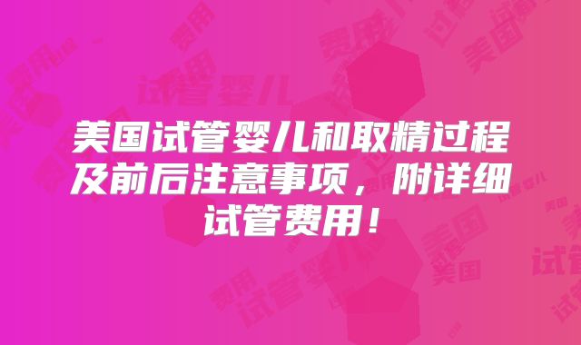 美国试管婴儿和取精过程及前后注意事项,附详细试管费用!