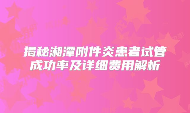 揭秘湘潭附件炎患者试管成功率及详细费用解析