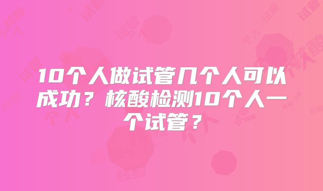 10个人做试管几个人可以成功?核酸检测10个人一个试管?