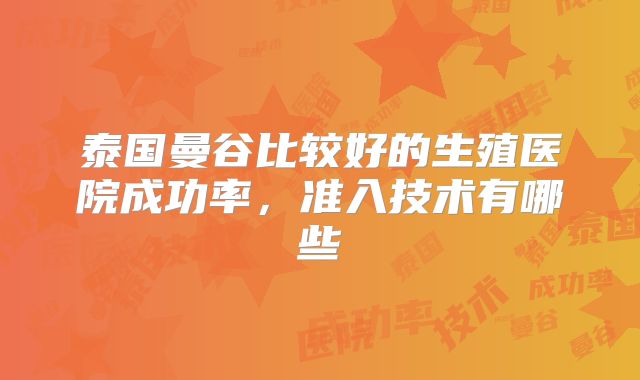 泰国曼谷比较好的生殖医院成功率,准入技术有哪些