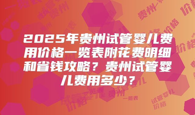 2025年贵州试管婴儿费用价格一览表附花费明细和省钱攻略？贵州试管婴儿费用多少？