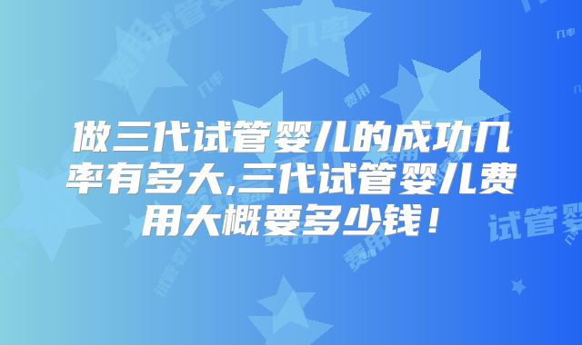 做三代试管婴儿的成功几率有多大,三代试管婴儿费用大概要多少钱！