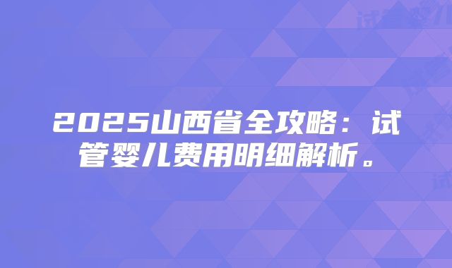 2025山西省全攻略：试管婴儿费用明细解析。