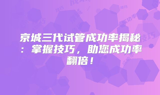 京城三代试管成功率揭秘:掌握技巧,助您成功率翻倍!