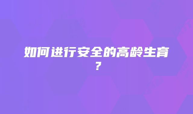 如何进行安全的高龄生育？