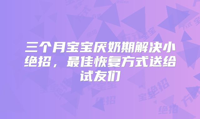 三个月宝宝厌奶期解决小绝招,最佳恢复方式送给试友们