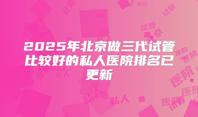 2025年北京做三代试管比较好的私人医院排名已更新