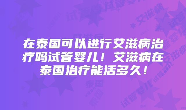 在泰国可以进行艾滋病治疗吗试管婴儿!艾滋病在泰国治疗能活多久!