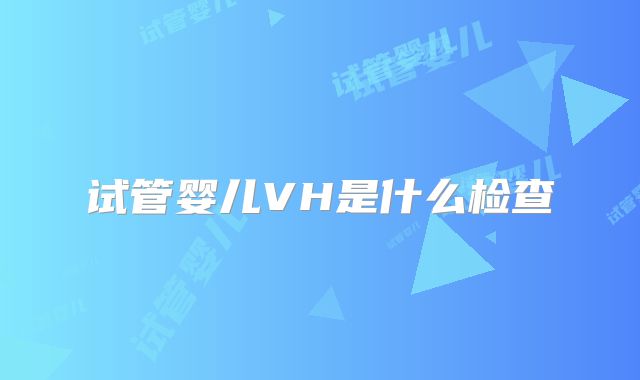 试管婴儿VH是什么检查