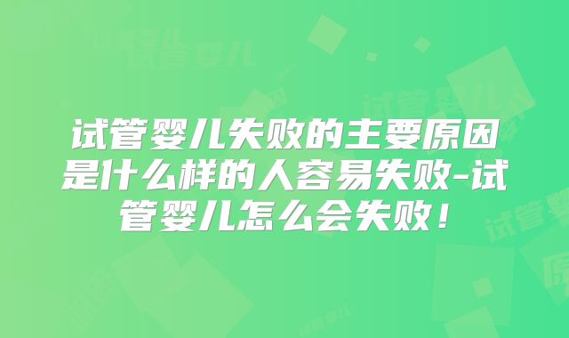 试管婴儿失败的主要原因是什么样的人容易失败-试管婴儿怎么会失败!