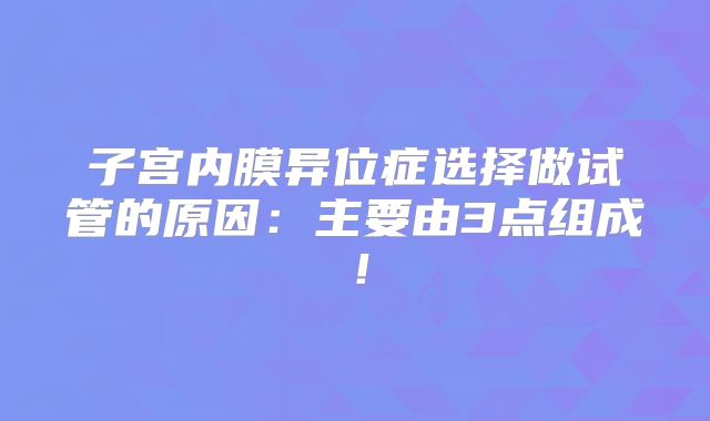 子宫内膜异位症选择做试管的原因:主要由3点组成!
