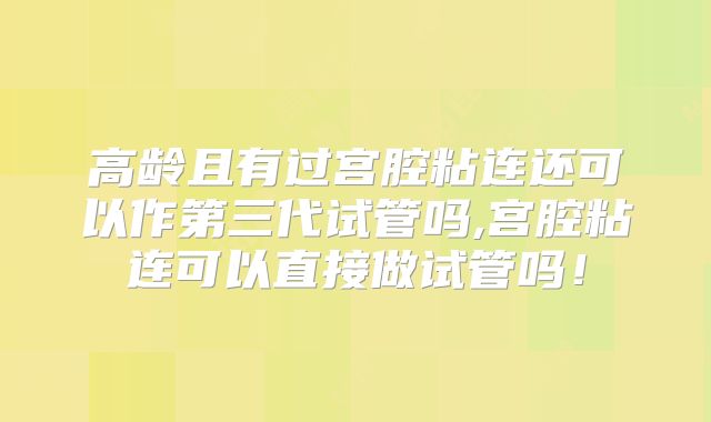 高龄且有过宫腔粘连还可以作第三代试管吗,宫腔粘连可以直接做试管吗！