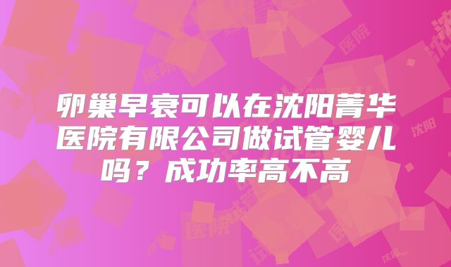 卵巢早衰可以在沈阳菁华医院有限公司做试管婴儿吗？成功率高不高
