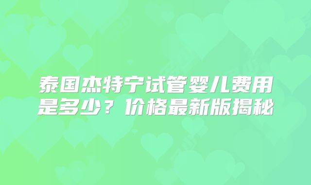 泰国杰特宁试管婴儿费用是多少？价格最新版揭秘