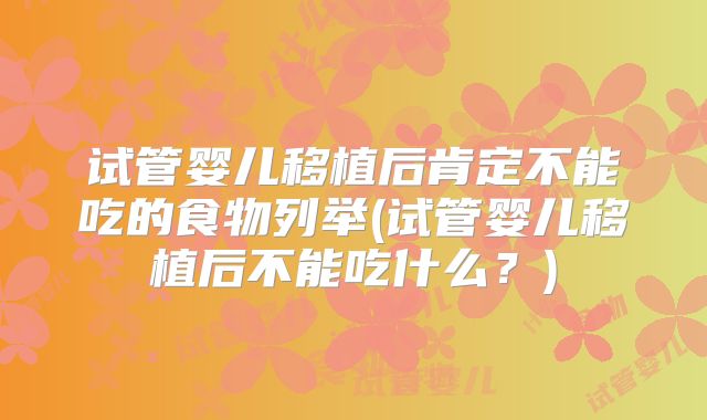 试管婴儿移植后肯定不能吃的食物列举(试管婴儿移植后不能吃什么?)