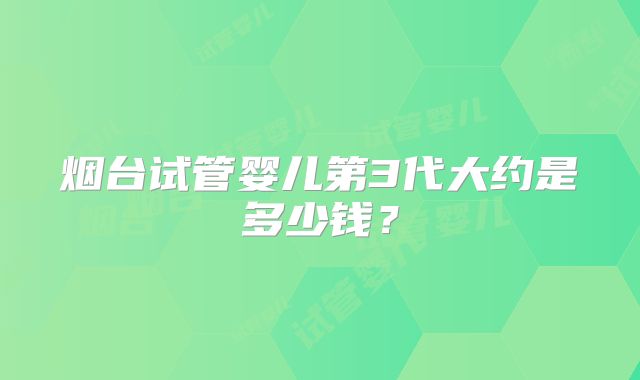 烟台试管婴儿第3代大约是多少钱?