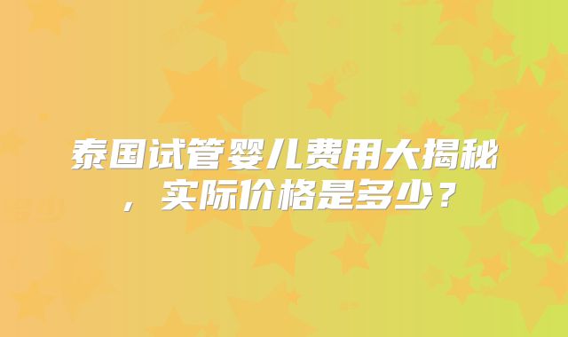 泰国试管婴儿费用大揭秘,实际价格是多少?
