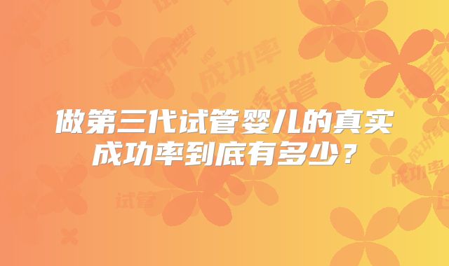 做第三代试管婴儿的真实成功率到底有多少?