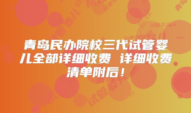 青岛民办院校三代试管婴儿全部详细收费 详细收费清单附后！