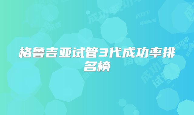 格鲁吉亚试管3代成功率排名榜