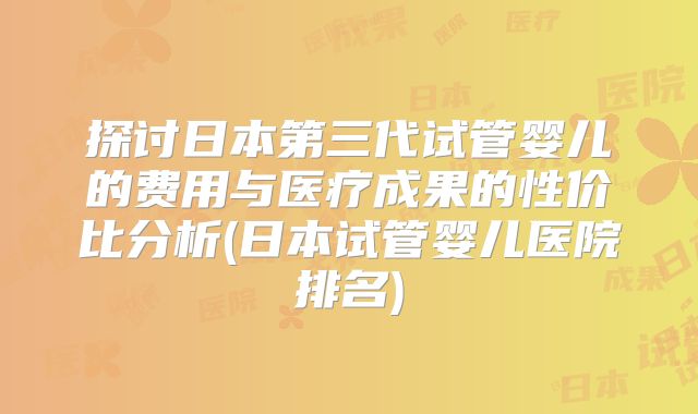 探讨日本第三代试管婴儿的费用与医疗成果的性价比分析(日本试管婴儿医院排名)
