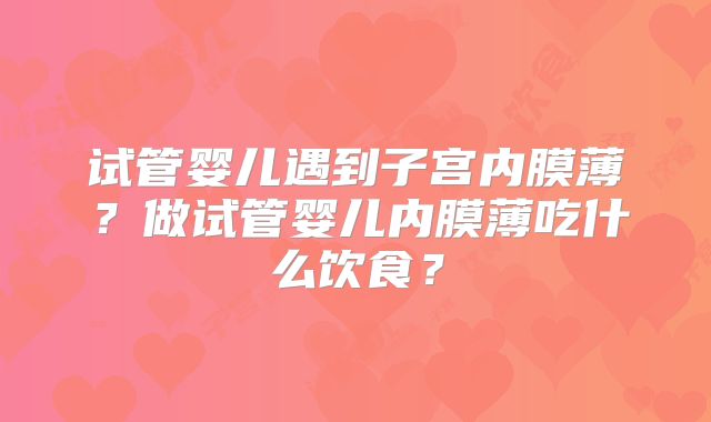 试管婴儿遇到子宫内膜薄?做试管婴儿内膜薄吃什么饮食?