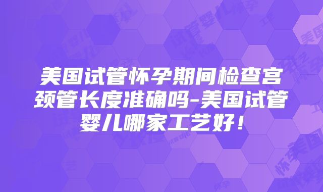 美国试管怀孕期间检查宫颈管长度准确吗-美国试管婴儿哪家工艺好！