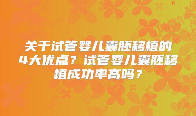 关于试管婴儿囊胚移植的4大优点？试管婴儿囊胚移植成功率高吗？