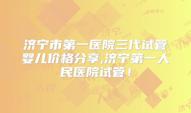 济宁市第一医院三代试管婴儿价格分享,济宁第一人民医院试管！