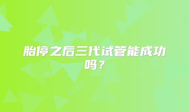 胎停之后三代试管能成功吗？