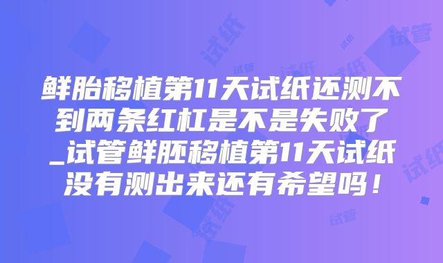 鲜胎移植第11天试纸还测不到两条红杠是不是失败了_试管鲜胚移植第11天试纸没有测出来还有希望吗！