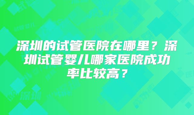 深圳的试管医院在哪里？深圳试管婴儿哪家医院成功率比较高？