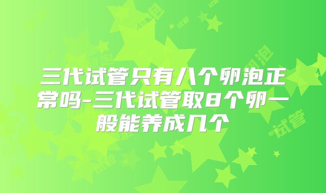 三代试管只有八个卵泡正常吗-三代试管取8个卵一般能养成几个