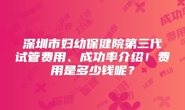 深圳市妇幼保健院第三代试管费用、成功率介绍！费用是多少钱呢？