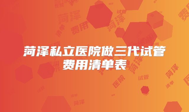 菏泽私立医院做三代试管费用清单表