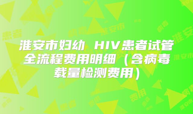 淮安市妇幼 HIV患者试管全流程费用明细(含病毒载量检测费用)