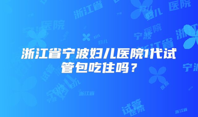 浙江省宁波妇儿医院1代试管包吃住吗？
