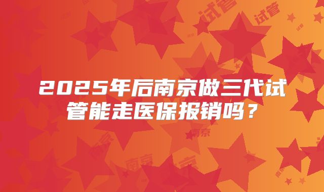 2025年后南京做三代试管能走医保报销吗?