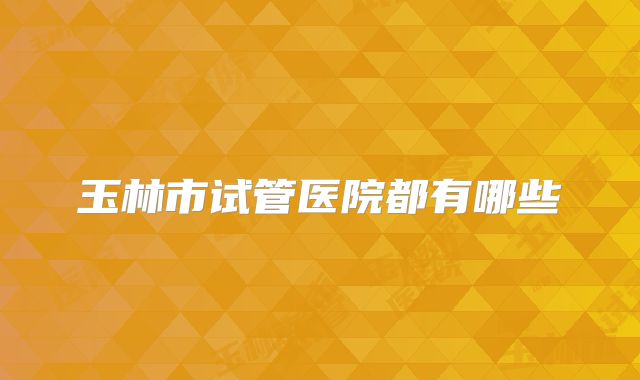 玉林市试管医院都有哪些